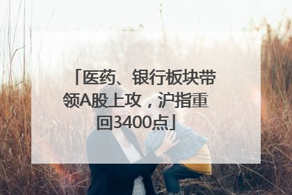 医药、银行板块带领A股上攻，沪指重回3400点