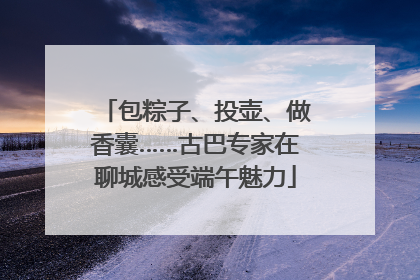 包粽子、投壶、做香囊……古巴专家在聊城感受端午魅力