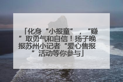 化身“小报童”，“赚”取勇气和自信！扬子晚报苏州小记者“爱心售报”活动等你参与