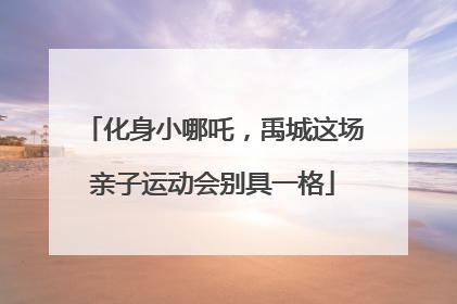 化身小哪吒，禹城这场亲子运动会别具一格