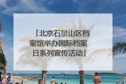 北京石景山区档案馆举办国际档案日系列宣传活动