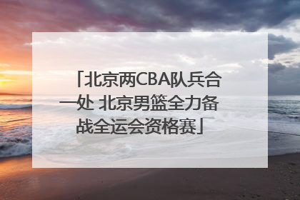 北京两CBA队兵合一处 北京男篮全力备战全运会资格赛
