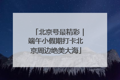 北京号最精彩｜端午小假期打卡北京周边绝美大海