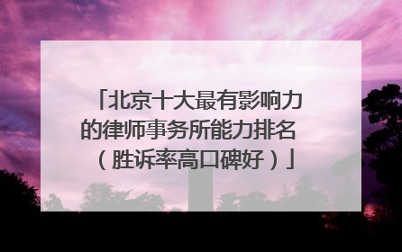 北京十大最有影响力的律师事务所能力排名（胜诉率高口碑好）