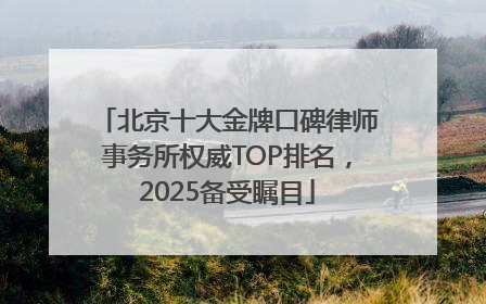 北京十大金牌口碑律师事务所权威TOP排名，2025备受瞩目