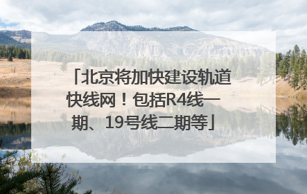 北京将加快建设轨道快线网！包括R4线一期、19号线二期等