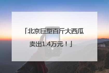 北京巨型百斤大西瓜卖出1.4万元！
