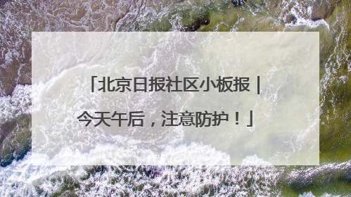 北京日报社区小板报｜今天午后，注意防护！