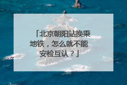 北京朝阳站换乘地铁，怎么就不能安检互认？