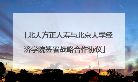 北大方正人寿与北京大学经济学院签署战略合作协议