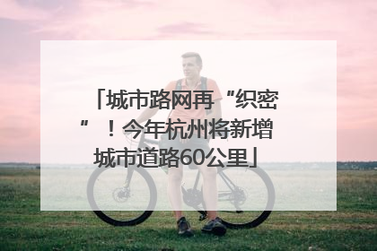 城市路网再“织密”！今年杭州将新增城市道路60公里