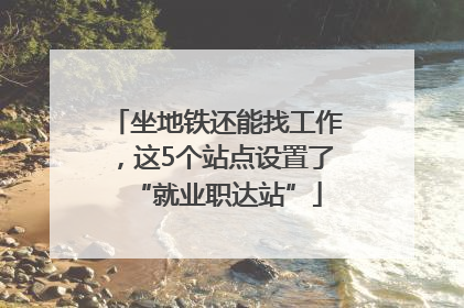 坐地铁还能找工作，这5个站点设置了“就业职达站”