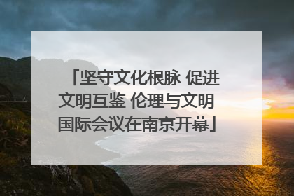 坚守文化根脉 促进文明互鉴 伦理与文明国际会议在南京开幕