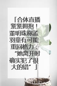 合体直播紧紧拥抱！董明珠称孟羽童有可能重回格力：“她离开时确实犯了很大的错”