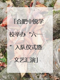 合肥中锐学校举办“六一”入队仪式暨文艺汇演