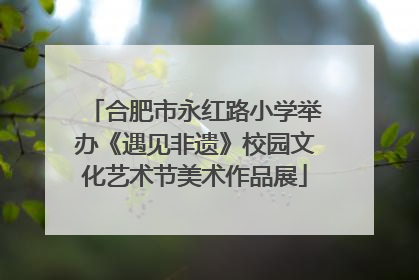 合肥市永红路小学举办《遇见非遗》校园文化艺术节美术作品展