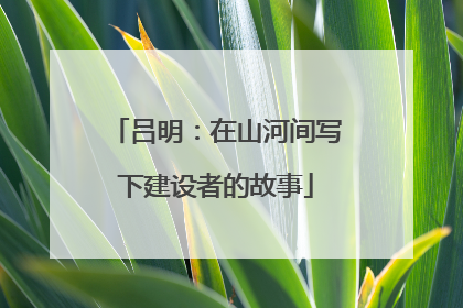 吕明：在山河间写下建设者的故事