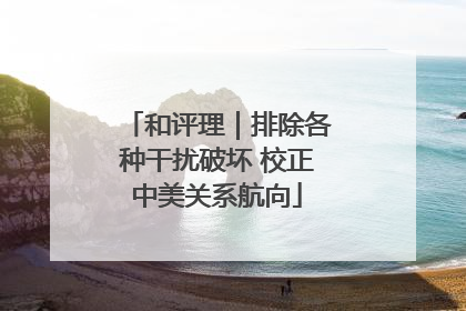 和评理｜排除各种干扰破坏 校正中美关系航向