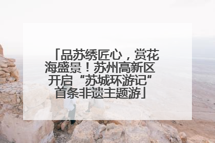 品苏绣匠心，赏花海盛景！苏州高新区开启“苏城环游记”首条非遗主题游