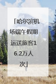 哈尔滨机场端午假期运送旅客16.2万人次