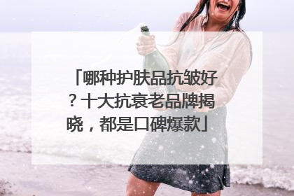 哪种护肤品抗皱好？十大抗衰老品牌揭晓，都是口碑爆款