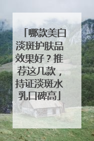 哪款美白淡斑护肤品效果好？推荐这几款，持证淡斑水乳口碑高