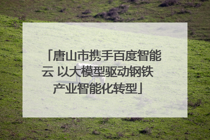 唐山市携手百度智能云 以大模型驱动钢铁产业智能化转型