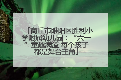 商丘市睢阳区胜利小学附属幼儿园：“六一”童趣满溢 每个孩子都是舞台主角