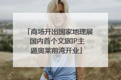 商场开出国家地理展 国内首个文旅IP主题奥莱前湾开业
