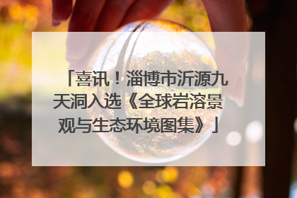 喜讯！淄博市沂源九天洞入选《全球岩溶景观与生态环境图集》