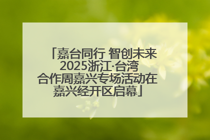 嘉台同行 智创未来 2025浙江·台湾合作周嘉兴专场活动在嘉兴经开区启幕