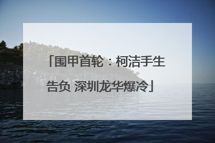 围甲首轮：柯洁手生告负 深圳龙华爆冷