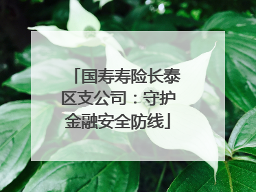 国寿寿险长泰区支公司：守护金融安全防线