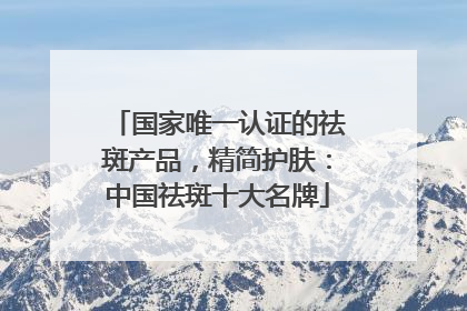 国家唯一认证的祛斑产品，精简护肤：中国祛斑十大名牌