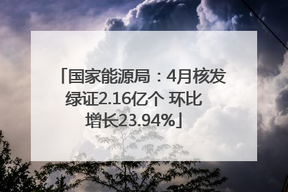 国家能源局：4月核发绿证2.16亿个 环比增长23.94%