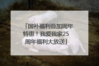 国补福利叠加周年特惠！我爱我家25周年福利大放送