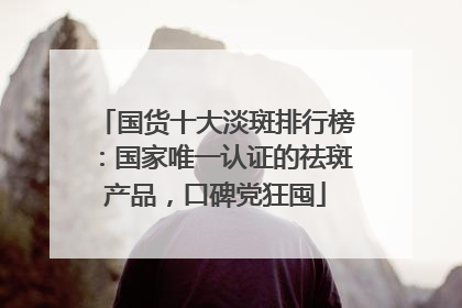国货十大淡斑排行榜：国家唯一认证的祛斑产品，口碑党狂囤