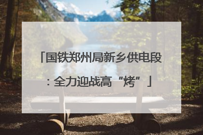 国铁郑州局新乡供电段：全力迎战高“烤”