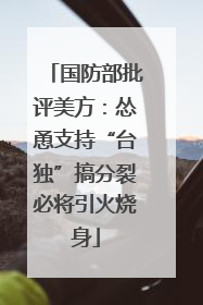国防部批评美方：怂恿支持“台独”搞分裂必将引火烧身