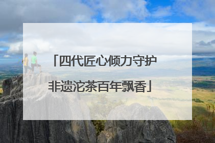 四代匠心倾力守护 非遗沱茶百年飘香
