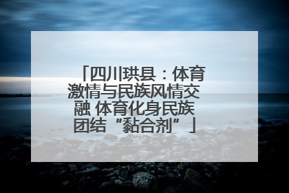 四川珙县：体育激情与民族风情交融 体育化身民族团结“黏合剂”