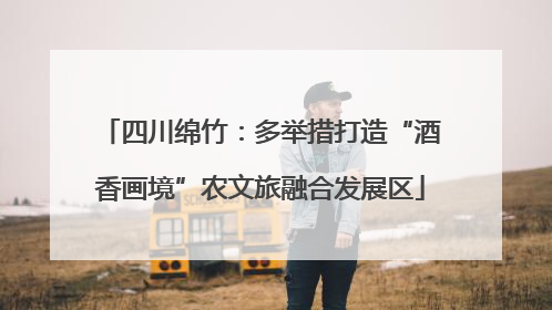 四川绵竹：多举措打造“酒香画境”农文旅融合发展区