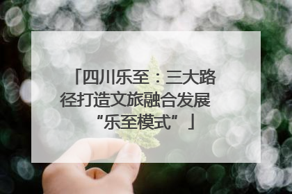四川乐至：三大路径打造文旅融合发展“乐至模式”