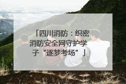 四川消防：织密消防安全网守护学子“逐梦考场”