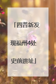 四普新发现福州4处史前遗址