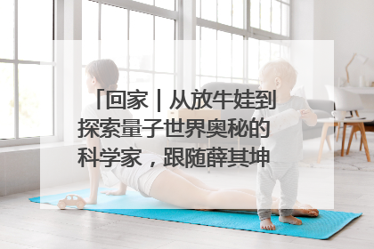 回家｜从放牛娃到探索量子世界奥秘的科学家，跟随薛其坤重访梦想起点