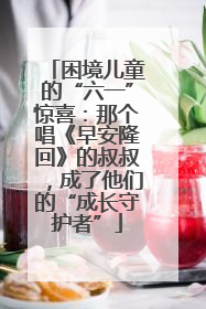 困境儿童的“六一”惊喜：那个唱《早安隆回》的叔叔，成了他们的“成长守护者”