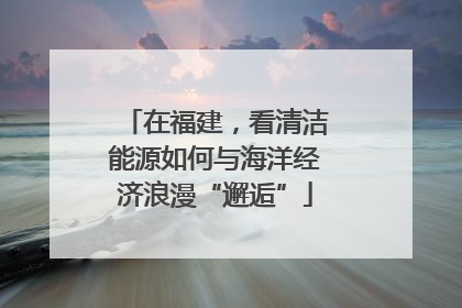 在福建，看清洁能源如何与海洋经济浪漫“邂逅”