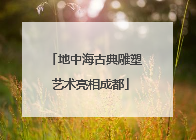地中海古典雕塑艺术亮相成都