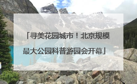 寻美花园城市！北京规模最大公园科普游园会开幕
